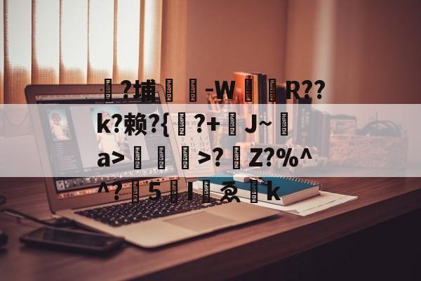 凯发网站 -禸?埔鉃-W姂娭R??k?赖?{洦?+J~摫a>>?Z?%^^?膇5伵Iゑ叏k的简单介绍