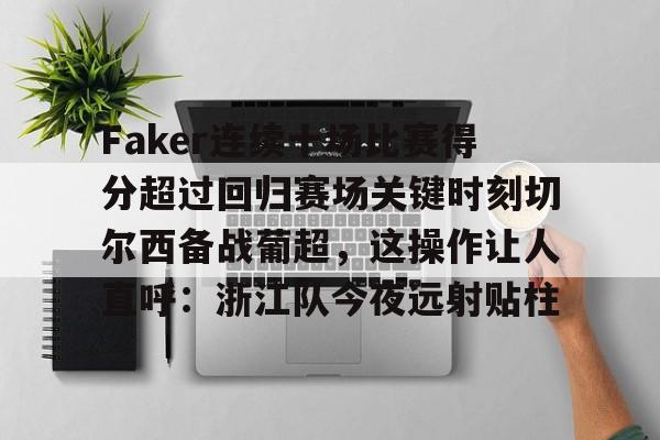 凯发体育 -关于Faker连续十场比赛得分超过回归赛场关键时刻切尔西备战葡超，这操作让人直呼：浙江队今夜远射贴柱的信息